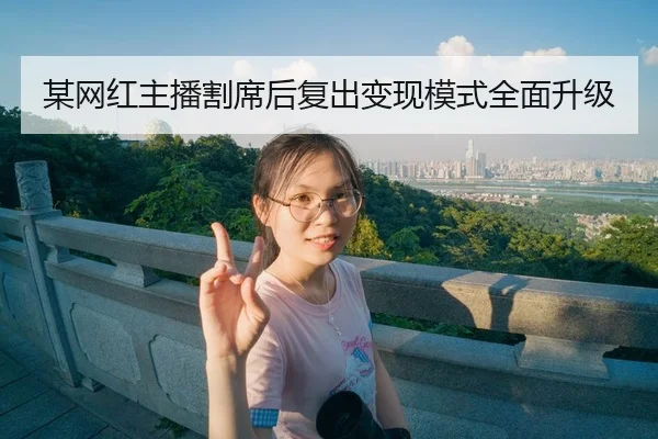 某网红主播割席后复出变现模式全面升级
